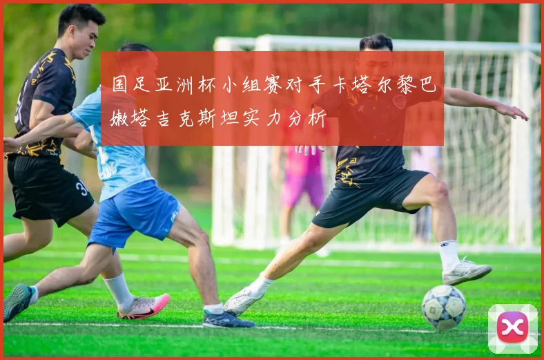 国足亚洲杯小组赛对手卡塔尔黎巴嫩塔吉克斯坦实力分析